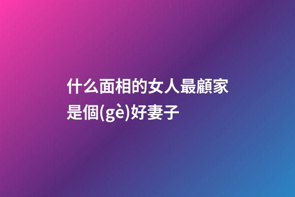 什么面相的女人最顧家是個(gè)好妻子