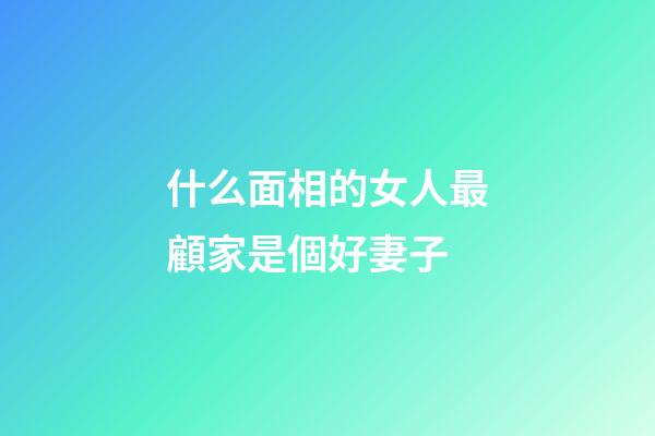 什么面相的女人最顧家是個好妻子