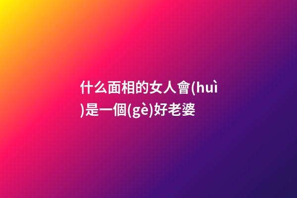 什么面相的女人會(huì)是一個(gè)好老婆
