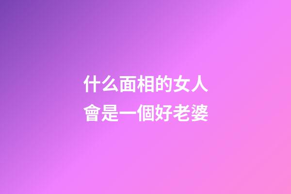 什么面相的女人會是一個好老婆