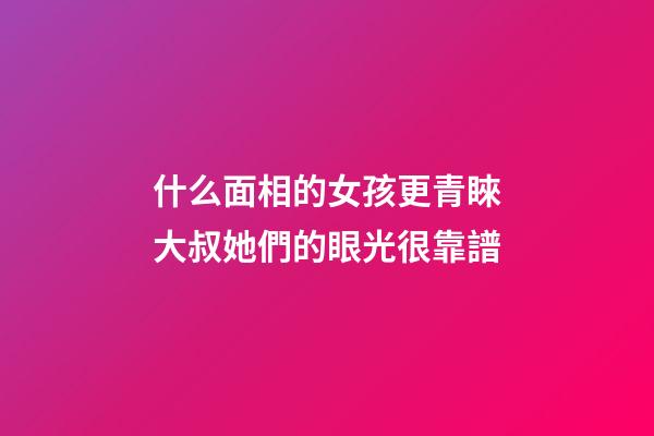 什么面相的女孩更青睞大叔?她們的眼光很靠譜
