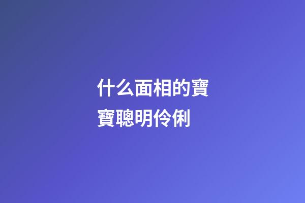 什么面相的寶寶聰明伶俐