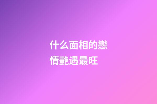 什么面相的戀情艷遇最旺