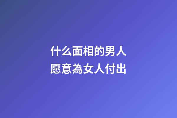 什么面相的男人愿意為女人付出