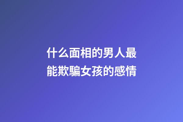 什么面相的男人最能欺騙女孩的感情