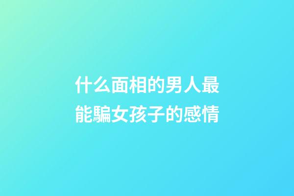 什么面相的男人最能騙女孩子的感情