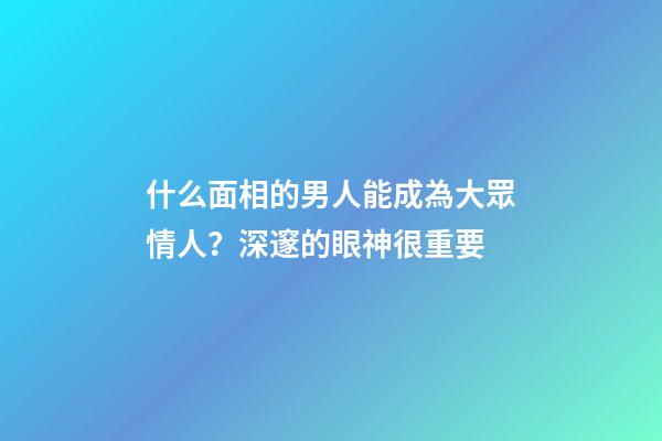 什么面相的男人能成為大眾情人？深邃的眼神很重要