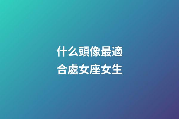 什么頭像最適合處女座女生-第1張-星座運勢-玄機派