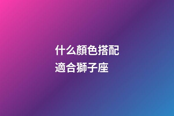 什么顏色搭配適合獅子座-第1張-星座運(yùn)勢(shì)-玄機(jī)派