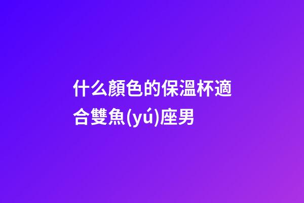 什么顏色的保溫杯適合雙魚(yú)座男