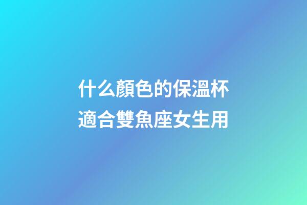 什么顏色的保溫杯適合雙魚座女生用