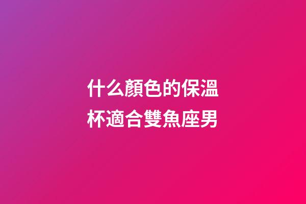 什么顏色的保溫杯適合雙魚座男