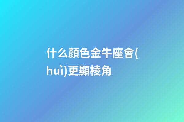 什么顏色金牛座會(huì)更顯棱角