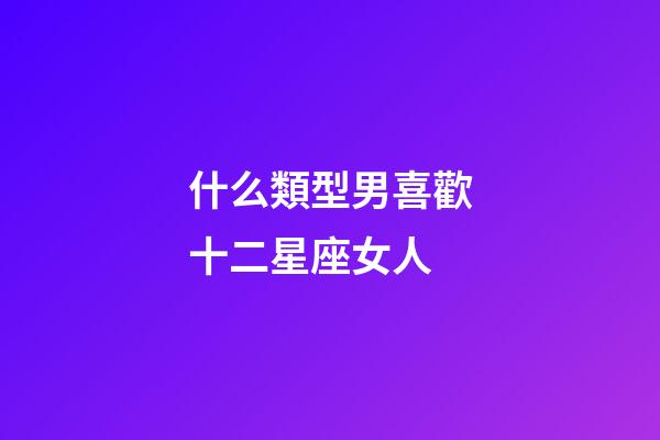 什么類型男喜歡十二星座女人-第1張-星座運(yùn)勢-玄機(jī)派
