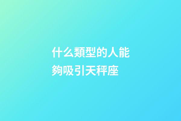 什么類型的人能夠吸引天秤座-第1張-星座運勢-玄機派