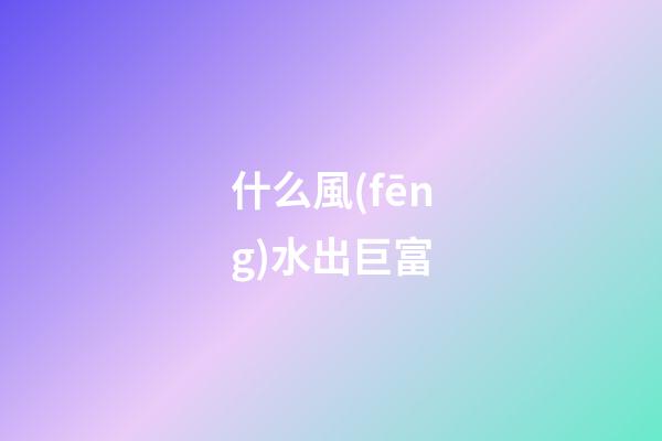 什么風(fēng)水出巨富