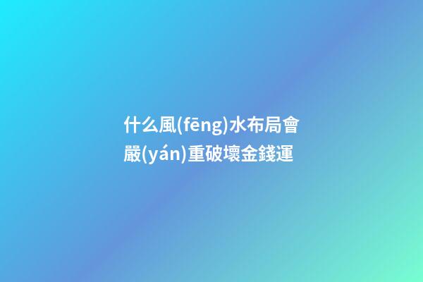 什么風(fēng)水布局會嚴(yán)重破壞金錢運