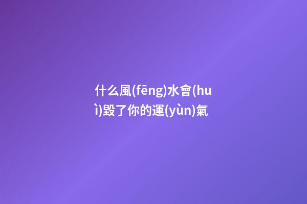 什么風(fēng)水會(huì)毀了你的運(yùn)氣