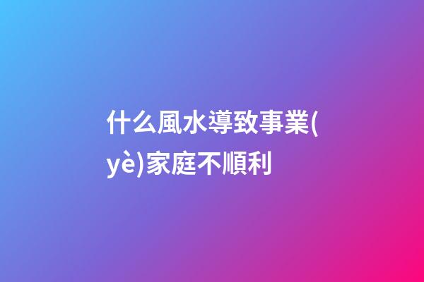 什么風水導致事業(yè)家庭不順利