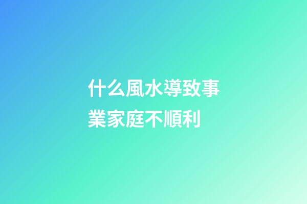 什么風水導致事業家庭不順利