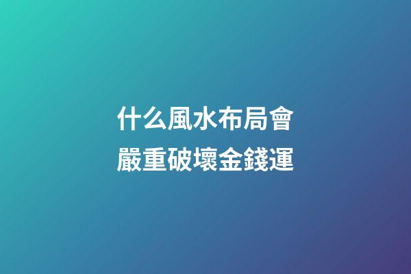 什么風水布局會嚴重破壞金錢運