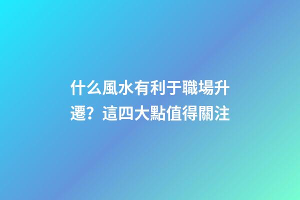 什么風水有利于職場升遷？這四大點值得關注