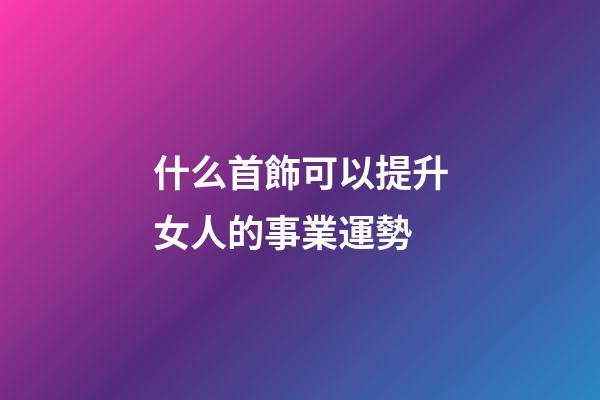 什么首飾可以提升女人的事業運勢
