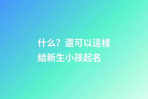 什么？還可以這樣給新生小孩起名