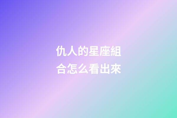 仇人的星座組合怎么看出來-第1張-星座運勢-玄機派