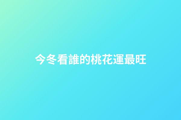 今冬看誰的桃花運最旺
