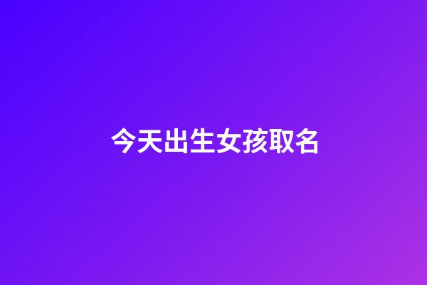今天出生女孩取名(給今天出生的女孩取名今天什么字好)-第1張-女孩起名-玄機派