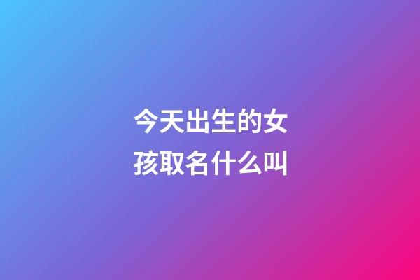 今天出生的女孩取名什么叫(今天出生的女孩叫什么名字好聽)-第1張-女孩起名-玄機(jī)派