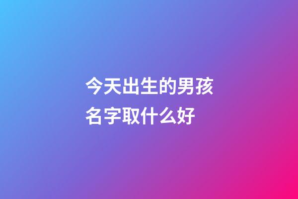 今天出生的男孩名字取什么好(今天出生的男孩名字取什么好聽)-第1張-男孩起名-玄機派