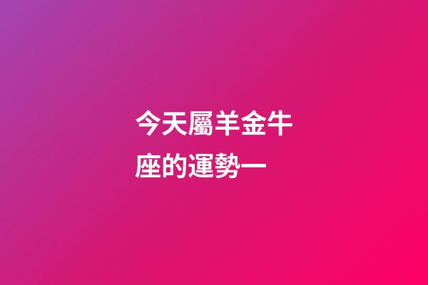 今天屬羊金牛座的運勢一-第1張-星座運勢-玄機派