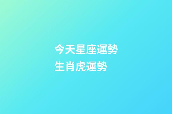 今天星座運勢生肖虎運勢-第1張-星座運勢-玄機派
