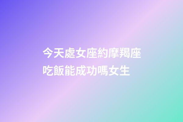 今天處女座約摩羯座吃飯能成功嗎女生-第1張-星座運勢-玄機派