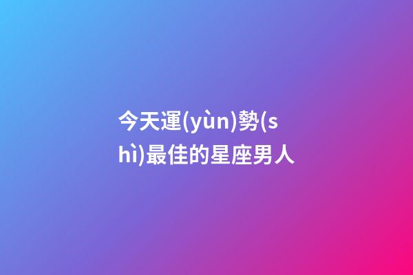 今天運(yùn)勢(shì)最佳的星座男人-第1張-星座運(yùn)勢(shì)-玄機(jī)派