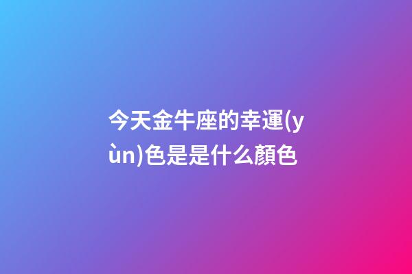 今天金牛座的幸運(yùn)色是是什么顏色-第1張-星座運(yùn)勢(shì)-玄機(jī)派