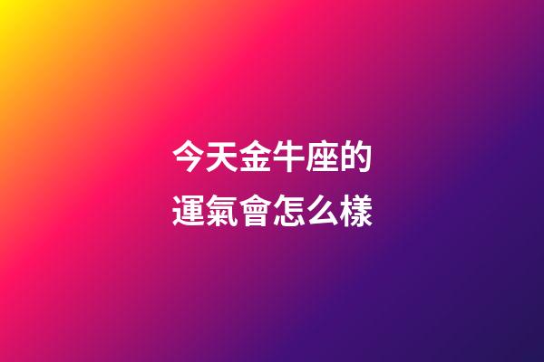今天金牛座的運氣會怎么樣-第1張-星座運勢-玄機派