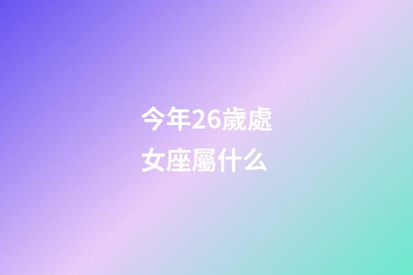 今年26歲處女座屬什么-第1張-星座運勢-玄機派