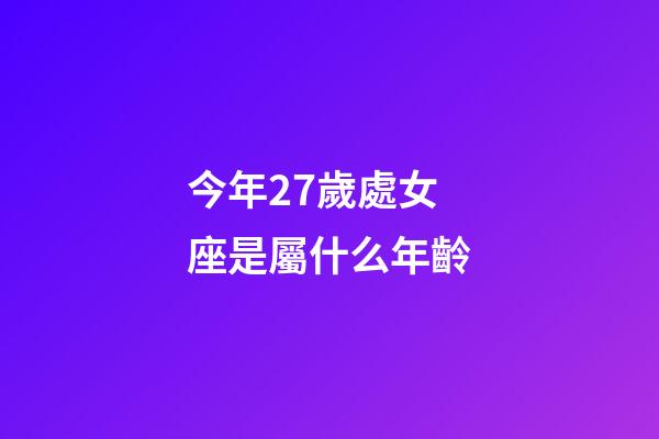 今年27歲處女座是屬什么年齡-第1張-星座運(yùn)勢(shì)-玄機(jī)派
