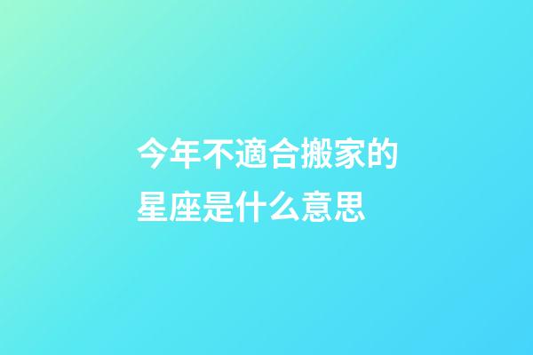 今年不適合搬家的星座是什么意思-第1張-星座運勢-玄機派