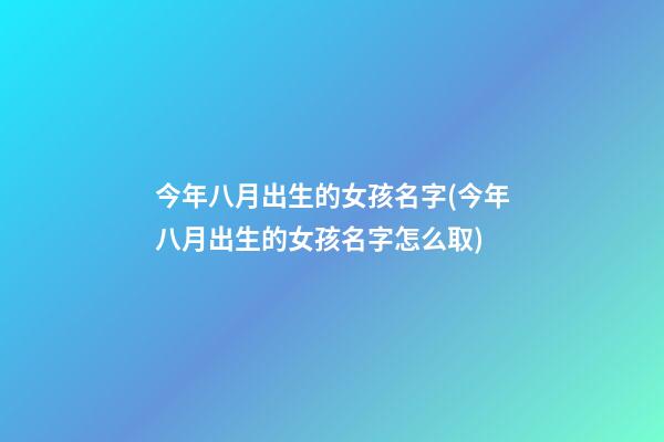 今年八月出生的女孩名字(今年八月出生的女孩名字怎么取)