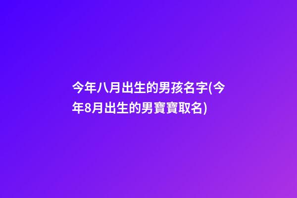 今年八月出生的男孩名字(今年8月出生的男寶寶取名)