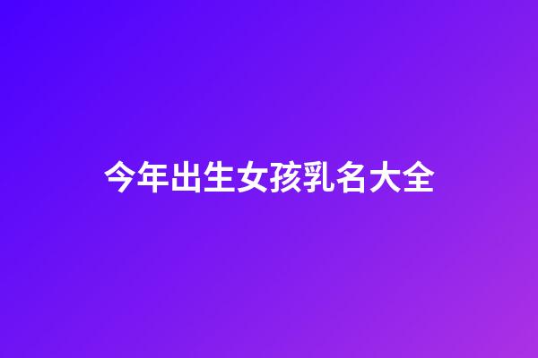 今年出生女孩乳名大全(今年女嬰起什么名字)-第1張-女孩起名-玄機派