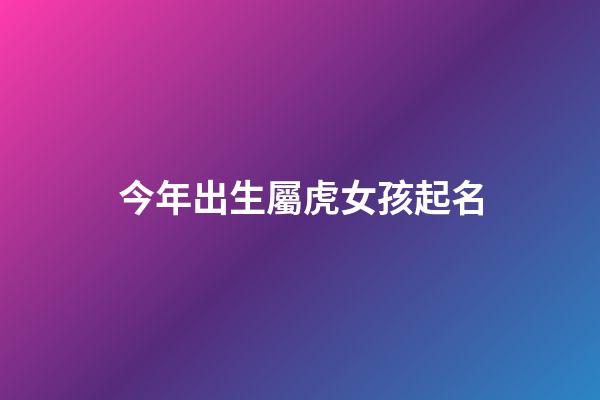 今年出生屬虎女孩起名(今年出生屬虎女孩起名宜忌)-第1張-女孩起名-玄機派