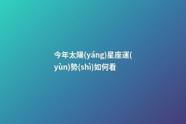 今年太陽(yáng)星座運(yùn)勢(shì)如何看-第1張-星座運(yùn)勢(shì)-玄機(jī)派