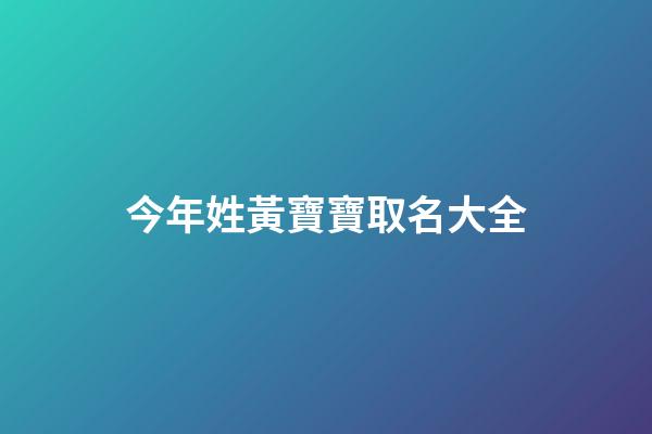 今年姓黃寶寶取名大全(今年姓黃寶寶取名大全男)-第1張-男孩起名-玄機派