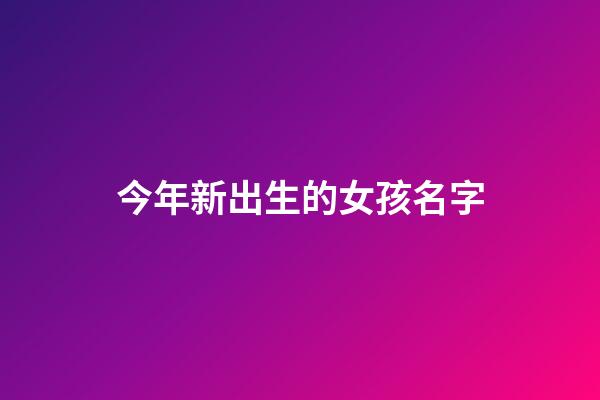 今年新出生的女孩名字(今年新生女寶寶取名大全)-第1張-女孩起名-玄機派
