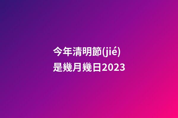今年清明節(jié)是幾月幾日2023（每年的清明節(jié)是幾月幾號）-第1張-星座運勢-玄機派
